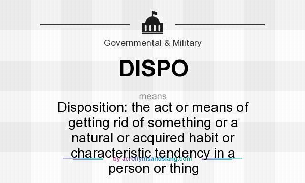 What does DISPO mean? It stands for Disposition: the act or means of getting rid of something or a natural or acquired habit or characteristic tendency in a person or thing