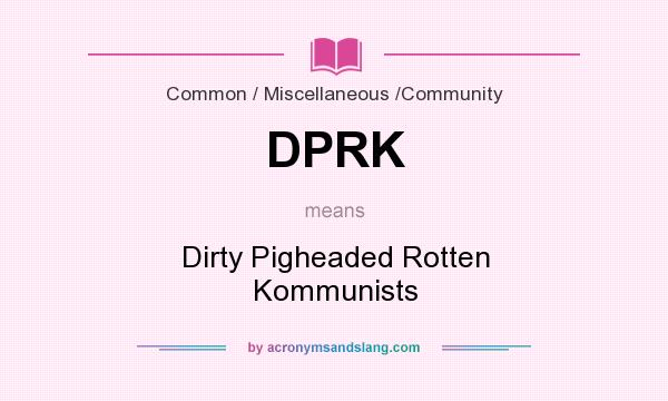 What does DPRK mean? It stands for Dirty Pigheaded Rotten Kommunists