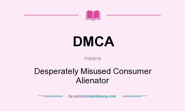 What does DMCA mean? It stands for Desperately Misused Consumer Alienator