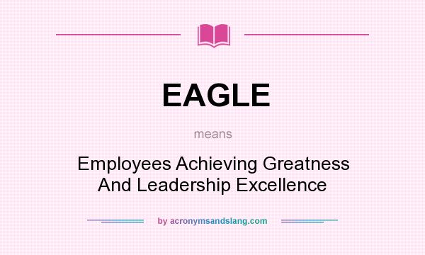 What does EAGLE mean? It stands for Employees Achieving Greatness And Leadership Excellence