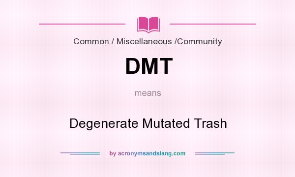 What does DMT mean? It stands for Degenerate Mutated Trash