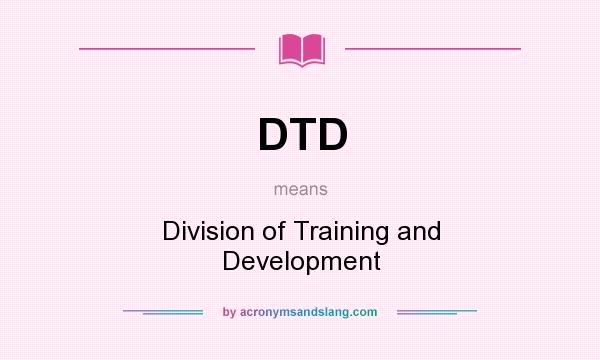 What does DTD mean? It stands for Division of Training and Development