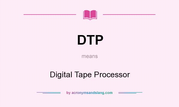 What does DTP mean? It stands for Digital Tape Processor