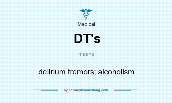 What does DT`s mean? It stands for delirium tremors; alcoholism