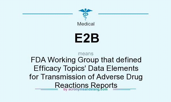 What does E2B mean? It stands for FDA Working Group that defined Efficacy Topics` Data Elements for Transmission of Adverse Drug Reactions Reports
