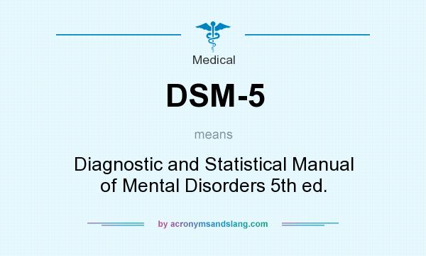 What does DSM-5 mean? It stands for Diagnostic and Statistical Manual of Mental Disorders 5th ed.
