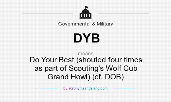 What does DYB mean? It stands for Do Your Best (shouted four times as part of Scouting`s Wolf Cub Grand Howl) (cf. DOB)
