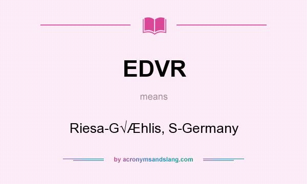 What does EDVR mean? It stands for Riesa-G√Æhlis, S-Germany