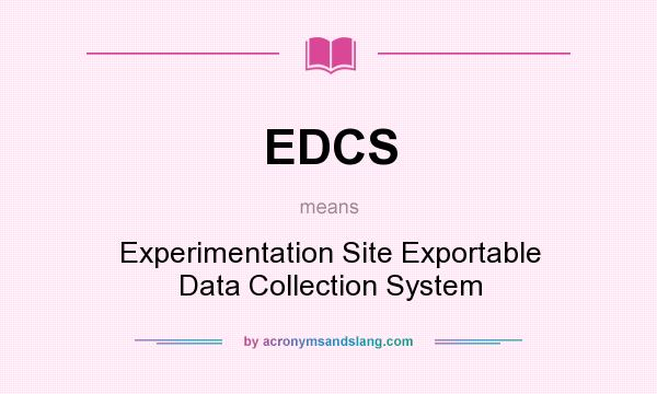 What does EDCS mean? It stands for Experimentation Site Exportable Data Collection System