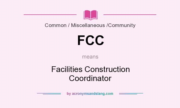 What does FCC mean? It stands for Facilities Construction Coordinator