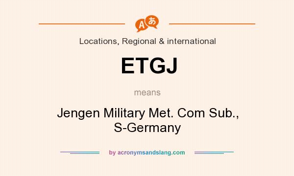 What does ETGJ mean? It stands for Jengen Military Met. Com Sub., S-Germany