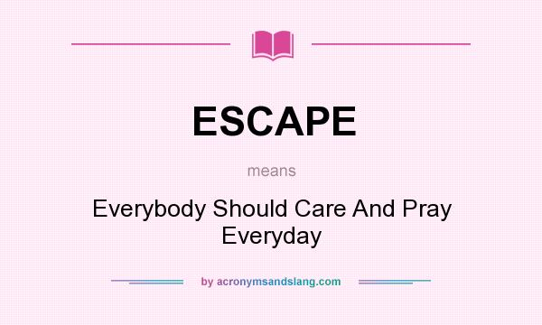 What does ESCAPE mean? It stands for Everybody Should Care And Pray Everyday