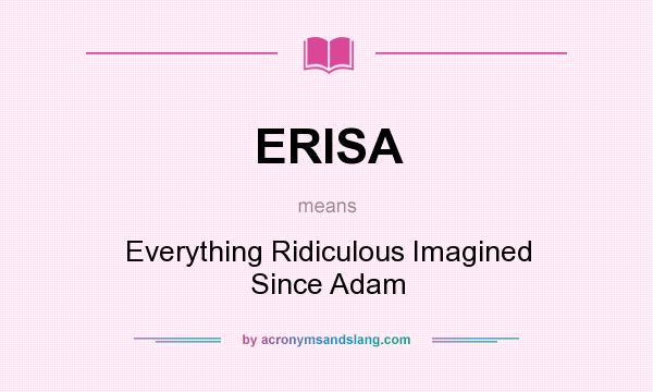 What does ERISA mean? It stands for Everything Ridiculous Imagined Since Adam