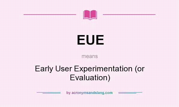What does EUE mean? It stands for Early User Experimentation (or Evaluation)