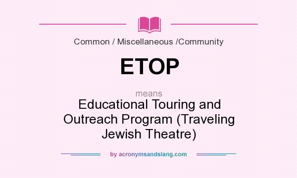 What does ETOP mean? It stands for Educational Touring and Outreach Program (Traveling Jewish Theatre)