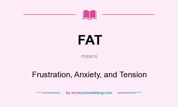 What does FAT mean? It stands for Frustration, Anxiety, and Tension