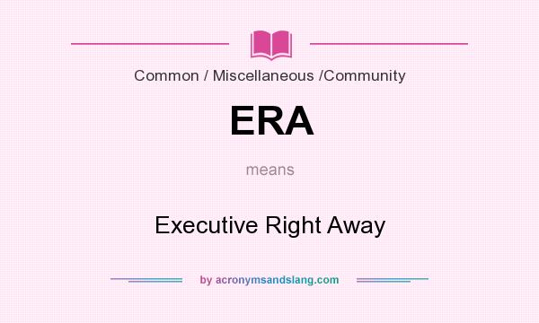 What does ERA mean? It stands for Executive Right Away