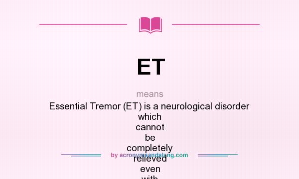 What does ET mean? It stands for Essential Tremor (ET) is a neurological disorder which cannot be completely relieved even with medication. The tremor occurs when the patient is performing any kind of movement or maintaining a position against gravity. Stressful situations will make the