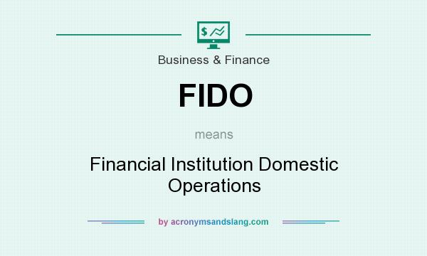 What does FIDO mean? It stands for Financial Institution Domestic Operations