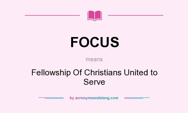 What does FOCUS mean? It stands for Fellowship Of Christians United to Serve