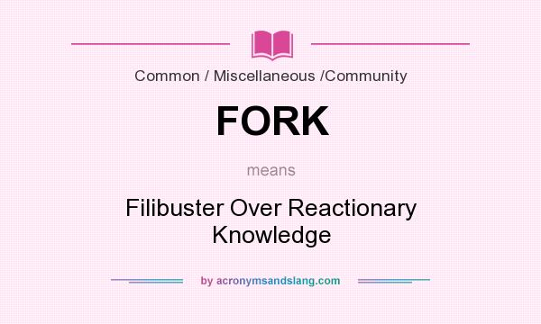 What does FORK mean? It stands for Filibuster Over Reactionary Knowledge