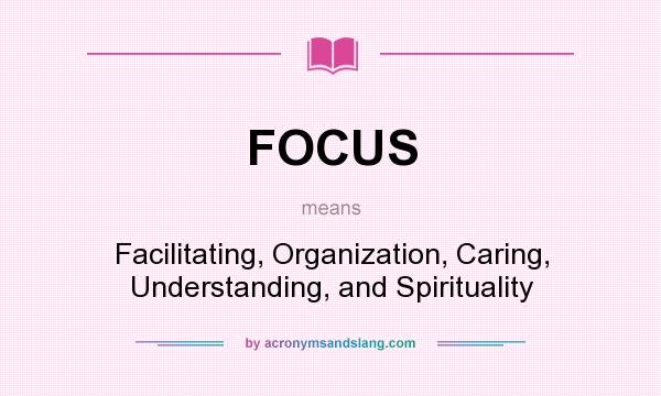 What does FOCUS mean? It stands for Facilitating, Organization, Caring, Understanding, and Spirituality