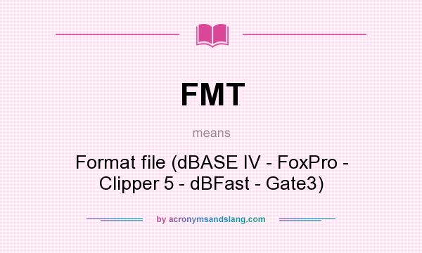 What does FMT mean? It stands for Format file (dBASE IV - FoxPro - Clipper 5 - dBFast - Gate3)