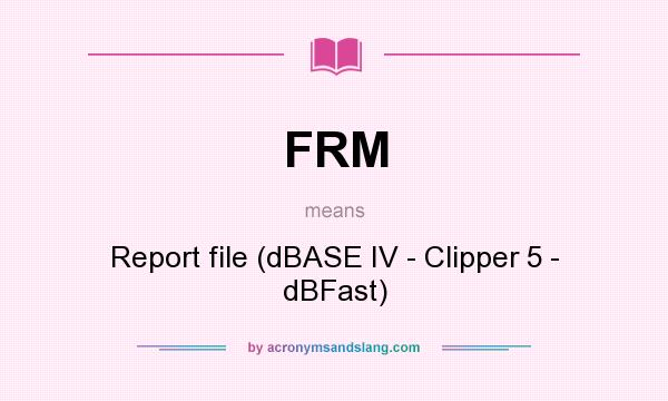 What does FRM mean? It stands for Report file (dBASE IV - Clipper 5 - dBFast)