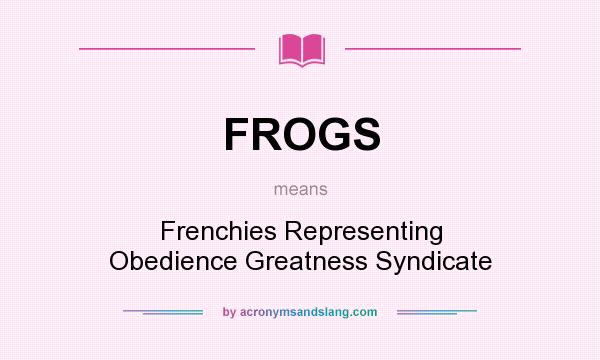 What does FROGS mean? It stands for Frenchies Representing Obedience Greatness Syndicate