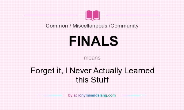 What does FINALS mean? It stands for Forget it, I Never Actually Learned this Stuff