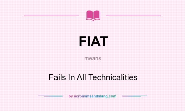What does FIAT mean? It stands for Fails In All Technicalities