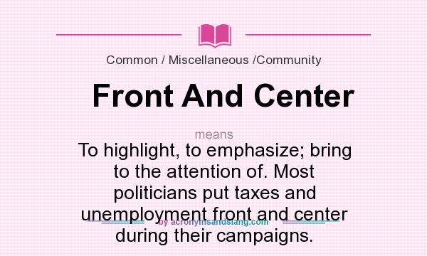 What does Front And Center mean? It stands for To highlight, to emphasize; bring to the attention of. Most politicians put taxes and unemployment front and center during their campaigns.