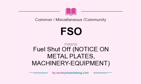 What does FSO mean? It stands for Fuel Shut Off (NOTICE ON METAL PLATES, MACHINERY-EQUIPMENT)