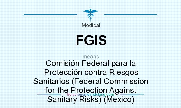 What does FGIS mean? It stands for Comisión Federal para la Protección contra Riesgos Sanitarios (Federal Commission for the Protection Against Sanitary Risks) (Mexico)