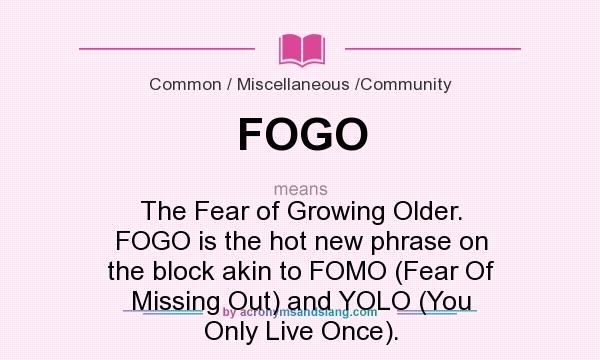 What does FOGO mean? It stands for The Fear of Growing Older. FOGO is the hot new phrase on the block akin to FOMO (Fear Of Missing Out) and YOLO (You Only Live Once).