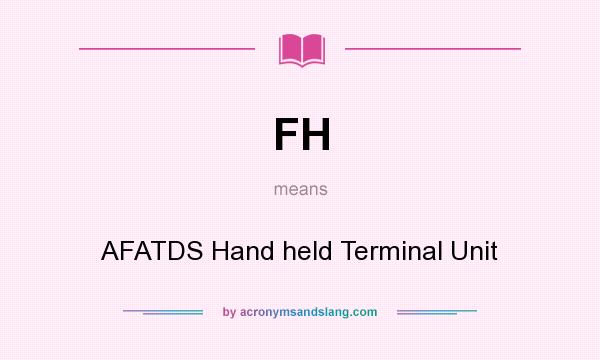 What does FH mean? It stands for AFATDS Hand held Terminal Unit