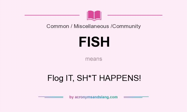 What does FISH mean? It stands for Flog IT, SH*T HAPPENS!