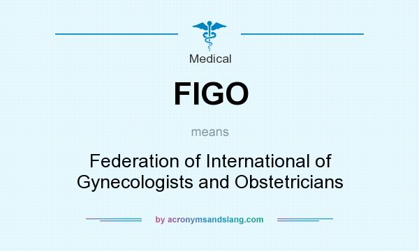 What does FIGO mean? It stands for Federation of International of Gynecologists and Obstetricians