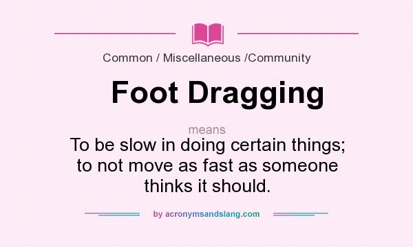 What does Foot Dragging mean? It stands for To be slow in doing certain things; to not move as fast as someone thinks it should.