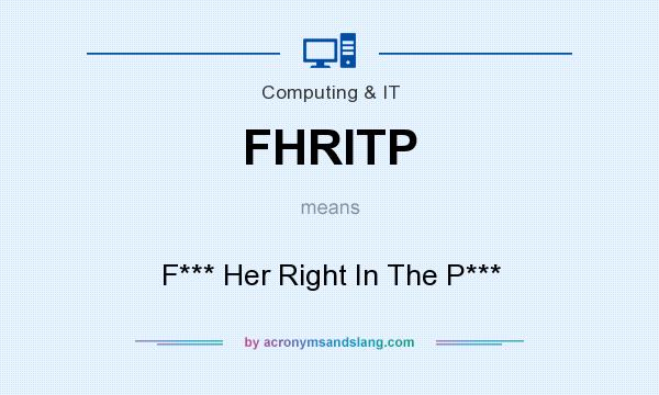 What does FHRITP mean? It stands for F*** Her Right In The P***