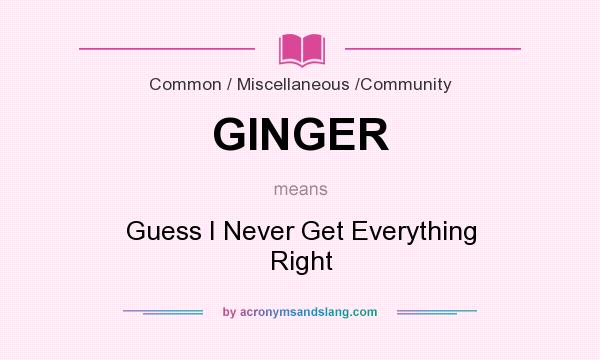 What does GINGER mean? It stands for Guess I Never Get Everything Right