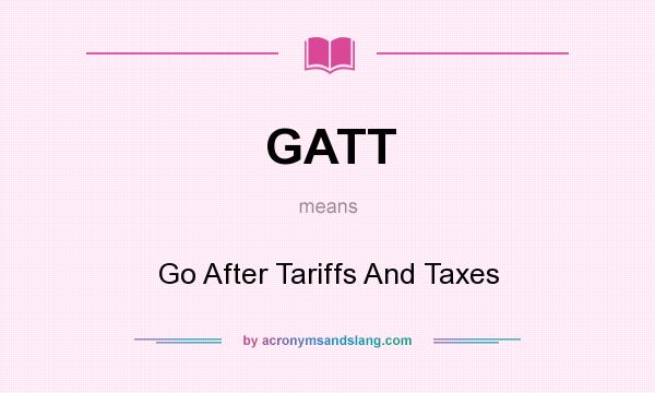 What does GATT mean? It stands for Go After Tariffs And Taxes