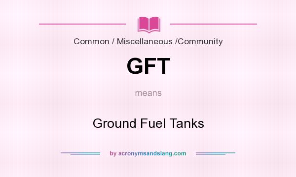 What does GFT mean? It stands for Ground Fuel Tanks