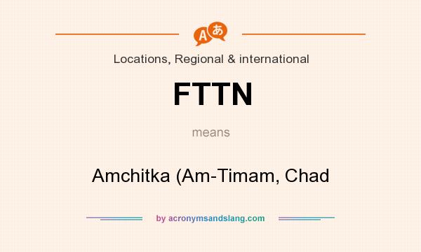 What does FTTN mean? It stands for Amchitka (Am-Timam, Chad