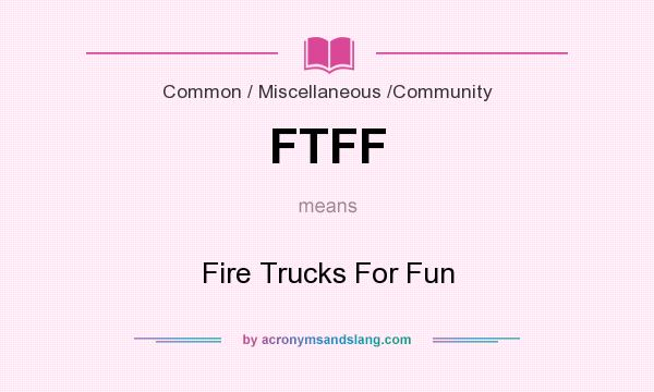 What does FTFF mean? It stands for Fire Trucks For Fun