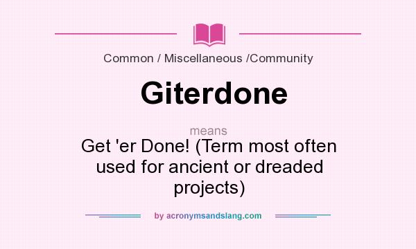What does Giterdone mean? It stands for Get `er Done! (Term most often used for ancient or dreaded projects)