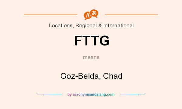 What does FTTG mean? It stands for Goz-Beida, Chad