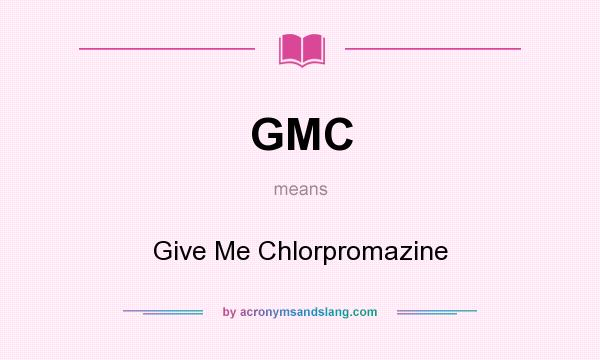 What does GMC mean? It stands for Give Me Chlorpromazine