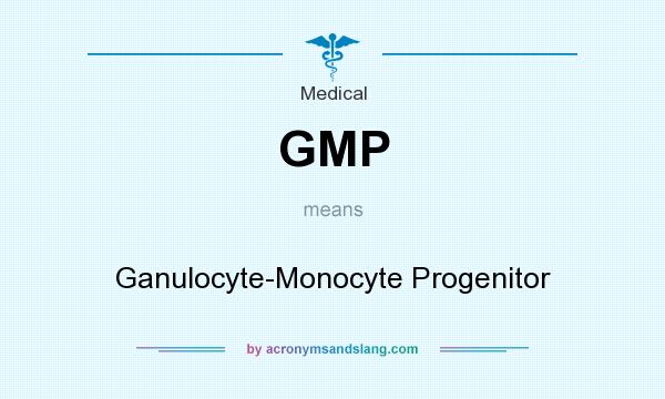 What does GMP mean? It stands for Ganulocyte-Monocyte Progenitor