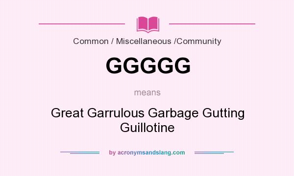 What does GGGGG mean? It stands for Great Garrulous Garbage Gutting Guillotine